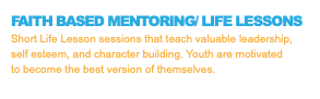 FAITH BASED MENTORING/ LIFE LESSONS Short Life Lesson sessions that teach valuable leadership, self esteem, and character building. Youth are motivated to become the best version of themselves.