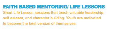 FAITH BASED MENTORING/ LIFE LESSONS Short Life Lesson sessions that teach valuable leadership, self esteem, and character building. Youth are motivated to become the best version of themselves.